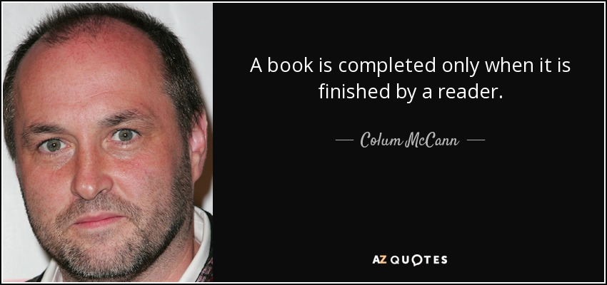 A book is completed only when it is finished by a reader. - Colum McCann