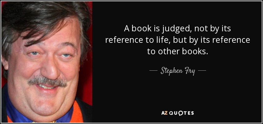 A book is judged, not by its reference to life, but by its reference to other books. - Stephen Fry