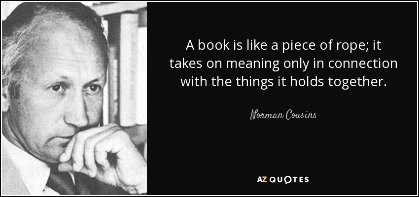 A book is like a piece of rope; it takes on meaning only in connection with the things it holds together. - Norman Cousins