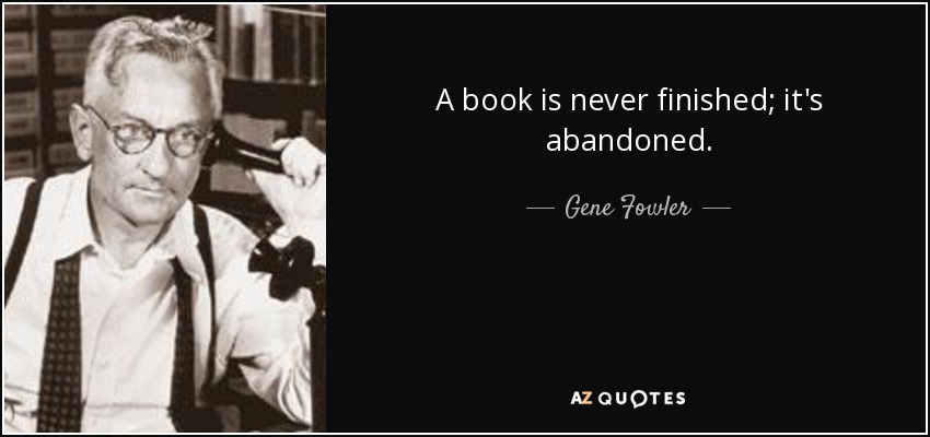 A book is never finished; it's abandoned. - Gene Fowler