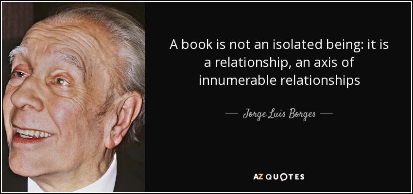 A book is not an isolated being: it is a relationship, an axis of innumerable relationships - Jorge Luis Borges