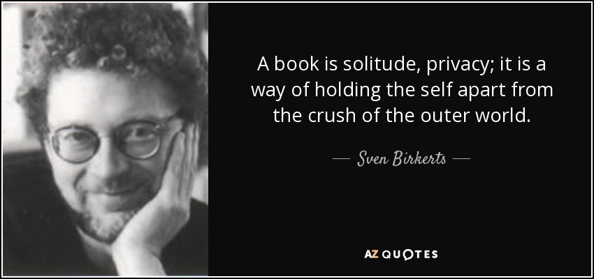 A book is solitude, privacy; it is a way of holding the self apart from the crush of the outer world. - Sven Birkerts