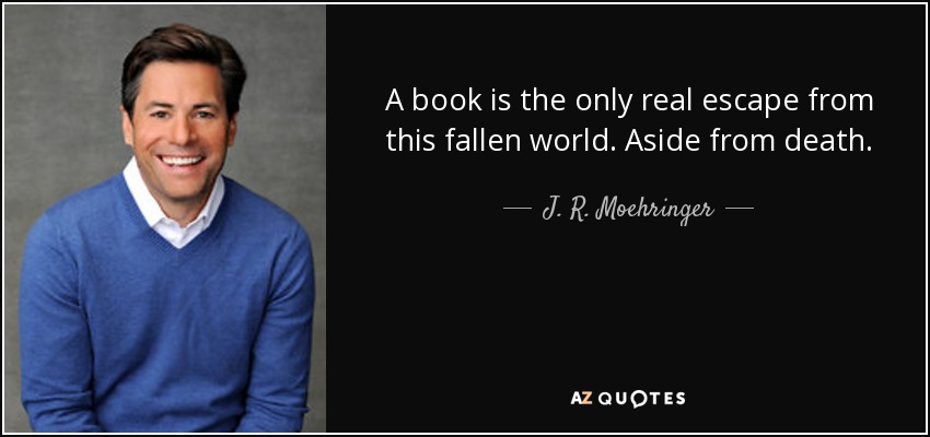 A book is the only real escape from this fallen world. Aside from death. - J. R. Moehringer
