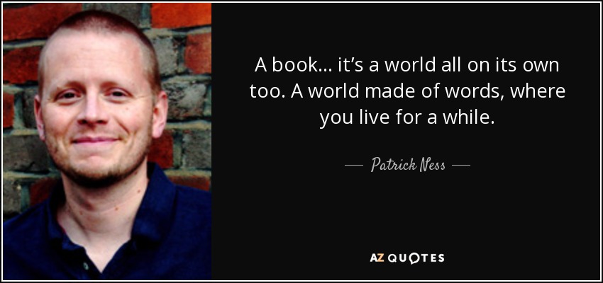 A book… it’s a world all on its own too. A world made of words, where you live for a while. - Patrick Ness