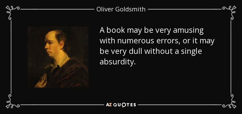 A book may be very amusing with numerous errors, or it may be very dull without a single absurdity. - Oliver Goldsmith