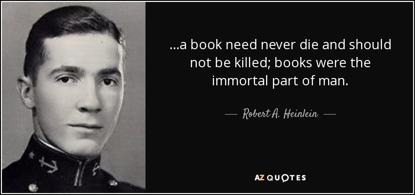 ...a book need never die and should not be killed; books were the immortal part of man. - Robert A. Heinlein