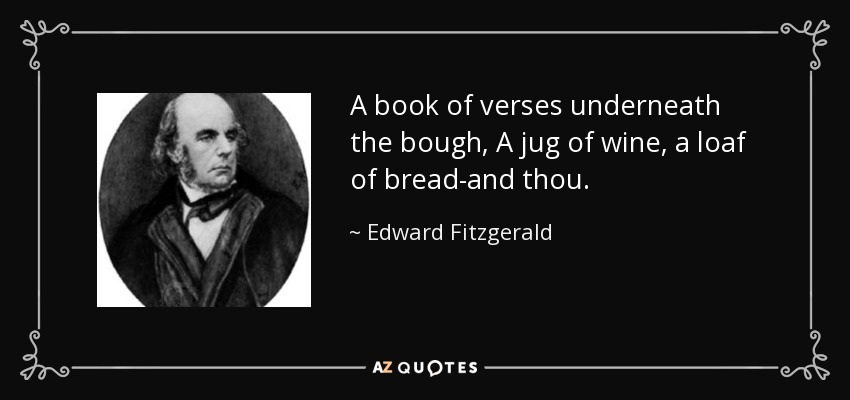 A book of verses underneath the bough, A jug of wine, a loaf of bread-and thou. - Edward Fitzgerald