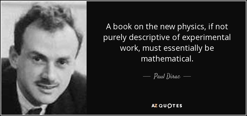 A book on the new physics, if not purely descriptive of experimental work, must essentially be mathematical. - Paul Dirac