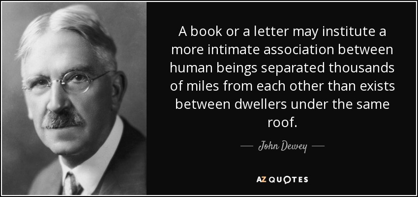 A book or a letter may institute a more intimate association between human beings separated thousands of miles from each other than exists between dwellers under the same roof. - John Dewey