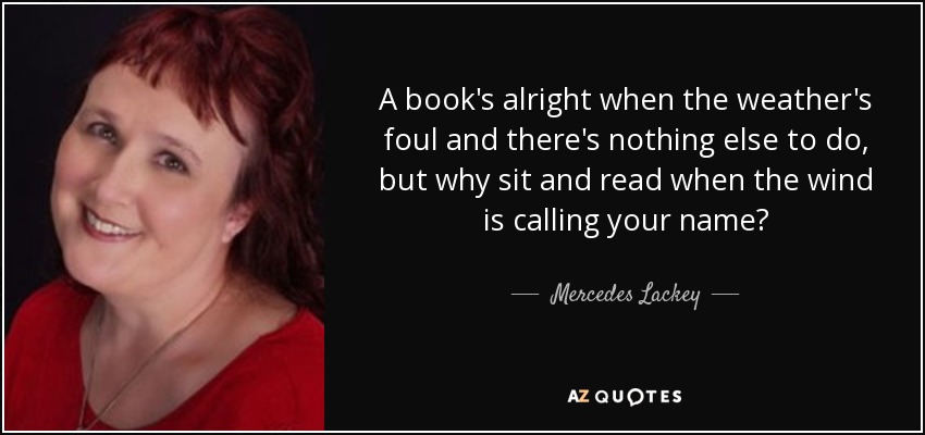 A book's alright when the weather's foul and there's nothing else to do, but why sit and read when the wind is calling your name? - Mercedes Lackey