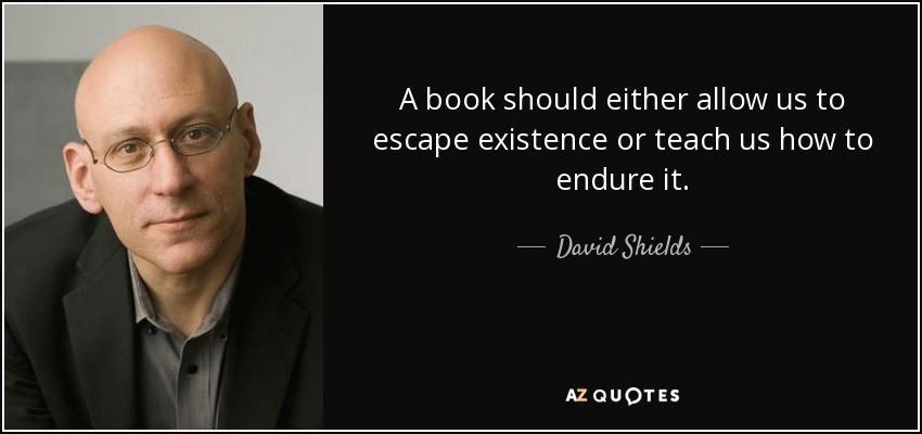 A book should either allow us to escape existence or teach us how to endure it. - David Shields