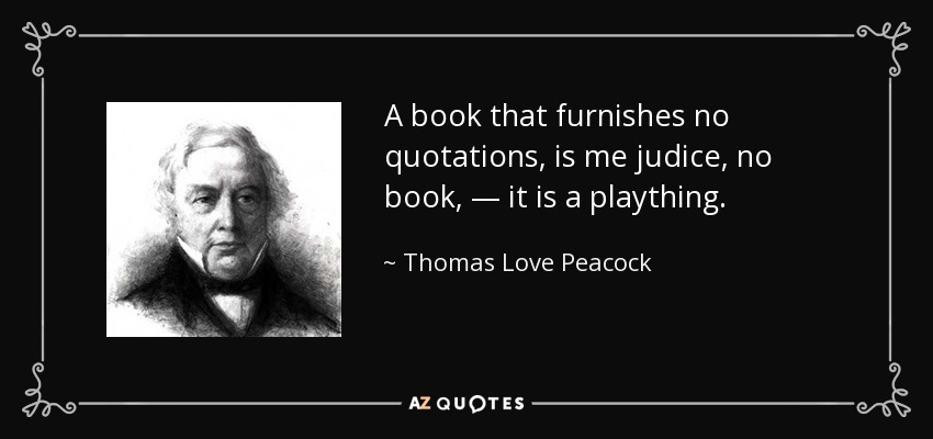 A book that furnishes no quotations, is me judice, no book, — it is a plaything. - Thomas Love Peacock