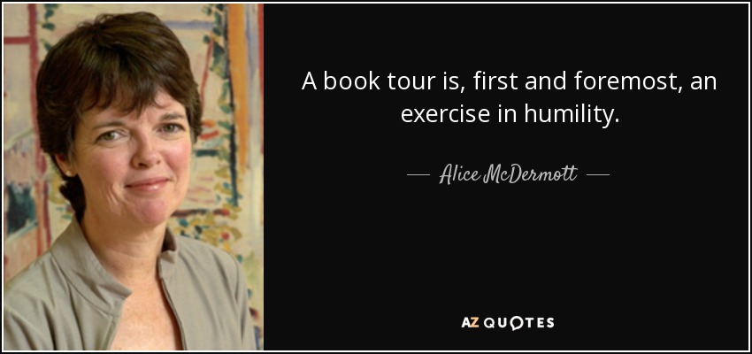 A book tour is, first and foremost, an exercise in humility. - Alice McDermott