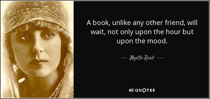 A book, unlike any other friend, will wait, not only upon the hour but upon the mood. - Myrtle Reed