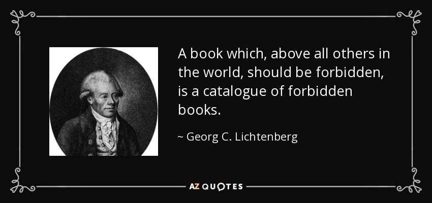 A book which, above all others in the world, should be forbidden, is a catalogue of forbidden books. - Georg C. Lichtenberg