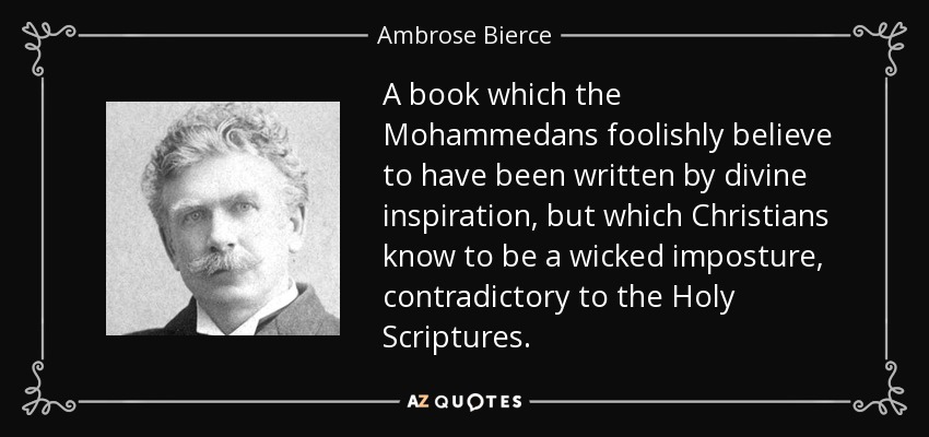A book which the Mohammedans foolishly believe to have been written by divine inspiration, but which Christians know to be a wicked imposture, contradictory to the Holy Scriptures. - Ambrose Bierce