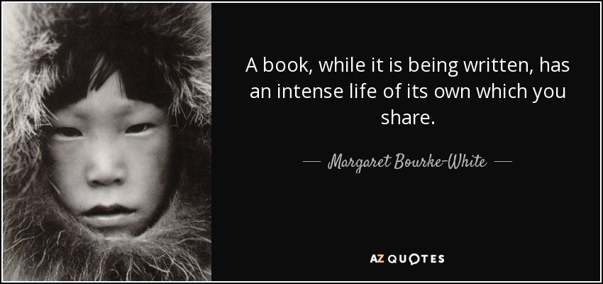 A book, while it is being written, has an intense life of its own which you share. - Margaret Bourke-White