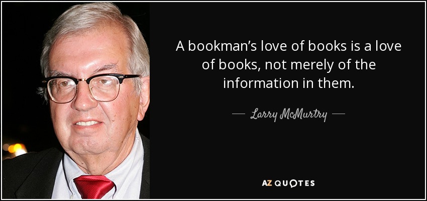 A bookman’s love of books is a love of books, not merely of the information in them. - Larry McMurtry
