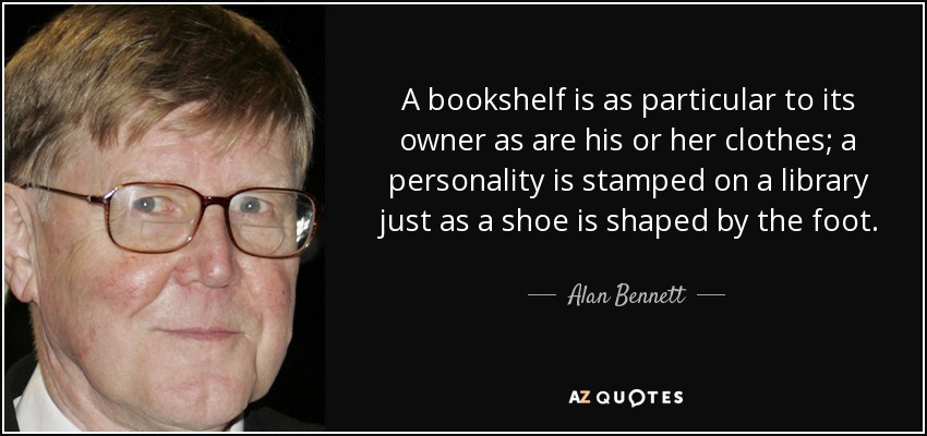 A bookshelf is as particular to its owner as are his or her clothes; a personality is stamped on a library just as a shoe is shaped by the foot. - Alan Bennett