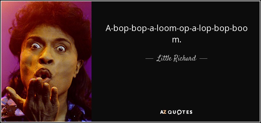 A-bop-bop-a-loom-op-a-lop-bop-boom. - Little Richard