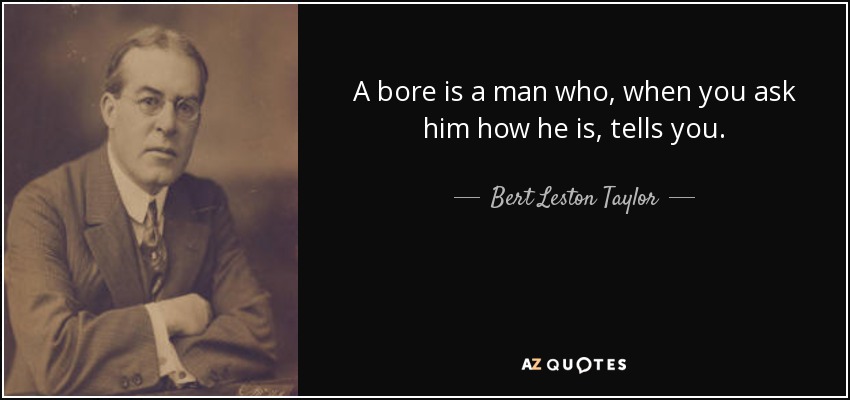 A bore is a man who, when you ask him how he is, tells you. - Bert Leston Taylor