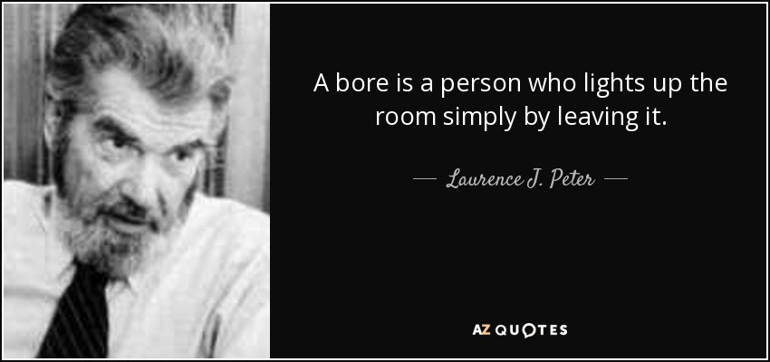 A bore is a person who lights up the room simply by leaving it. - Laurence J. Peter