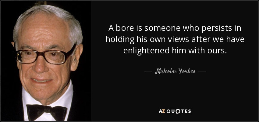 A bore is someone who persists in holding his own views after we have enlightened him with ours. - Malcolm Forbes