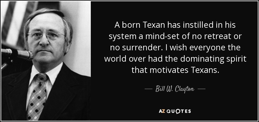 A born Texan has instilled in his system a mind-set of no retreat or no surrender. I wish everyone the world over had the dominating spirit that motivates Texans. - Bill W. Clayton