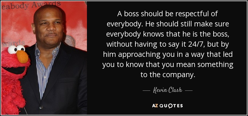 A boss should be respectful of everybody. He should still make sure everybody knows that he is the boss, without having to say it 24/7, but by him approaching you in a way that led you to know that you mean something to the company. - Kevin Clash