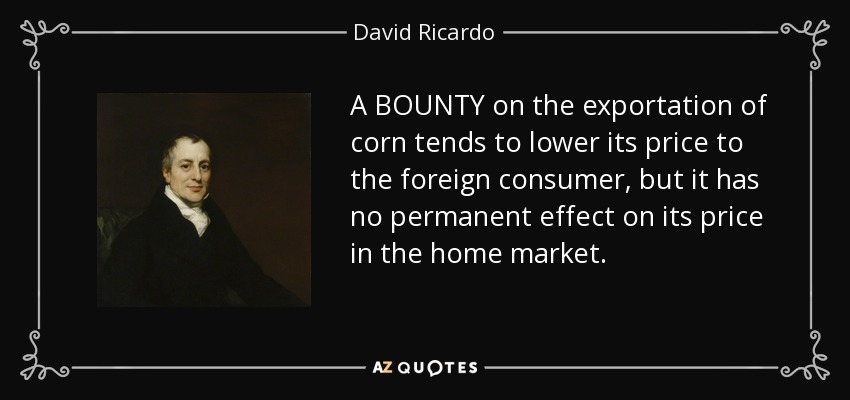 A BOUNTY on the exportation of corn tends to lower its price to the foreign consumer, but it has no permanent effect on its price in the home market. - David Ricardo