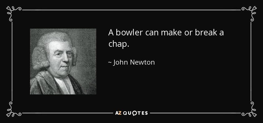 A bowler can make or break a chap. - John Newton