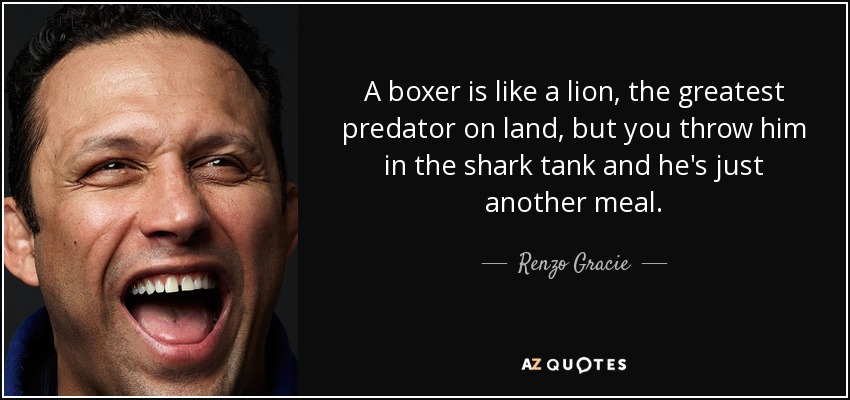 A boxer is like a lion, the greatest predator on land, but you throw him in the shark tank and he's just another meal. - Renzo Gracie