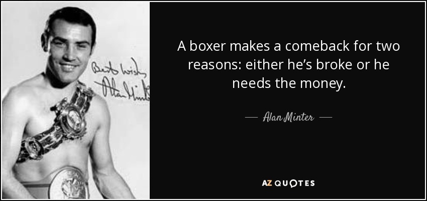 A boxer makes a comeback for two reasons: either he’s broke or he needs the money. - Alan Minter