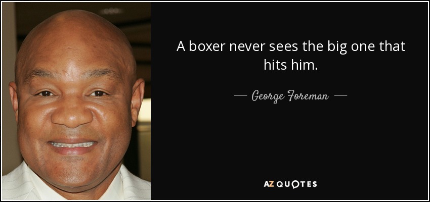 A boxer never sees the big one that hits him. - George Foreman