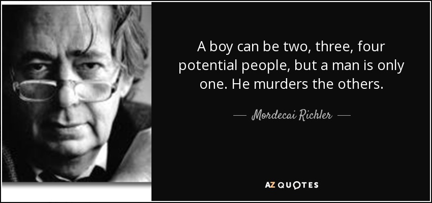 A boy can be two, three, four potential people, but a man is only one. He murders the others. - Mordecai Richler