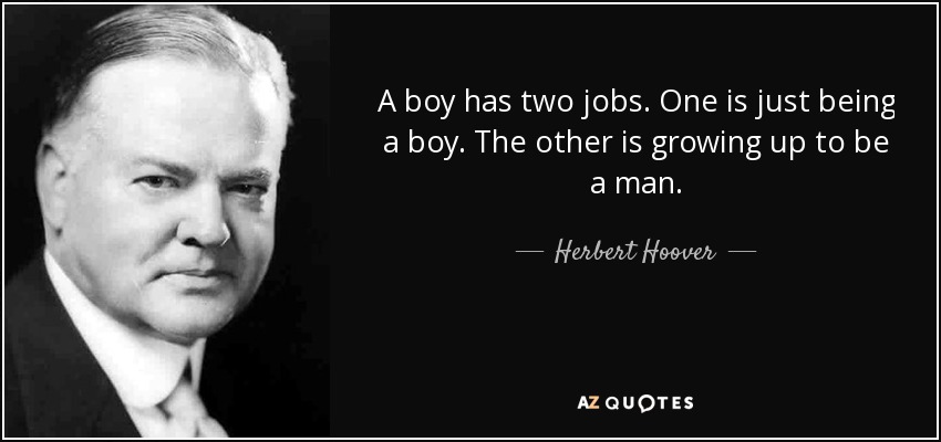 A boy has two jobs. One is just being a boy. The other is growing up to be a man. - Herbert Hoover