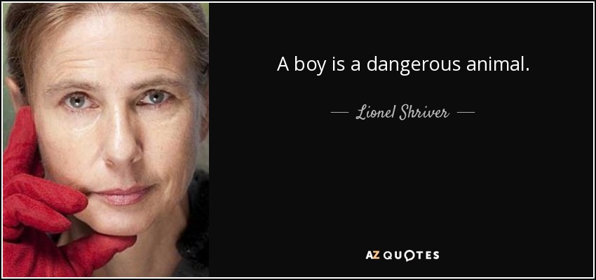 A boy is a dangerous animal. - Lionel Shriver