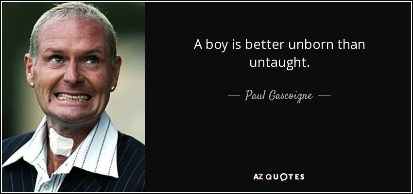 A boy is better unborn than untaught. - Paul Gascoigne