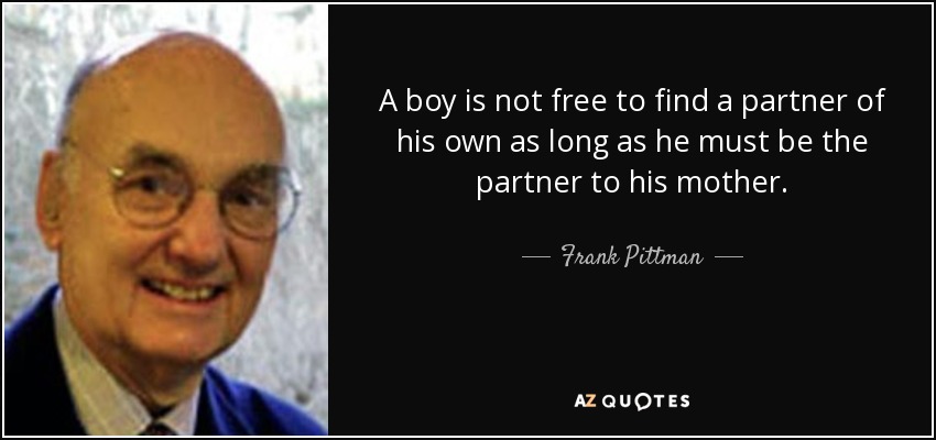 A boy is not free to find a partner of his own as long as he must be the partner to his mother. - Frank Pittman