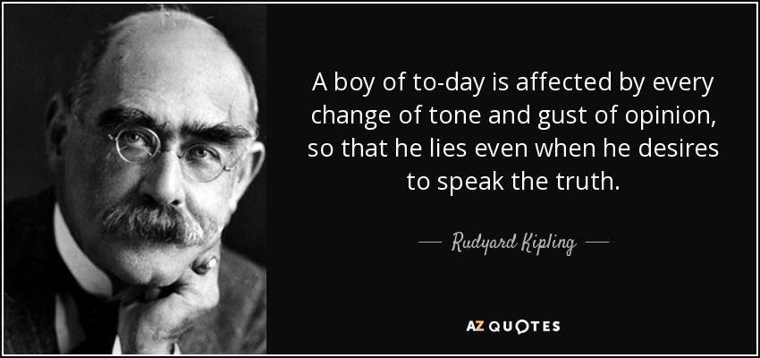 A boy of to-day is affected by every change of tone and gust of opinion, so that he lies even when he desires to speak the truth. - Rudyard Kipling