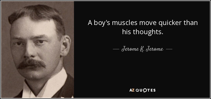 A boy's muscles move quicker than his thoughts. - Jerome K. Jerome