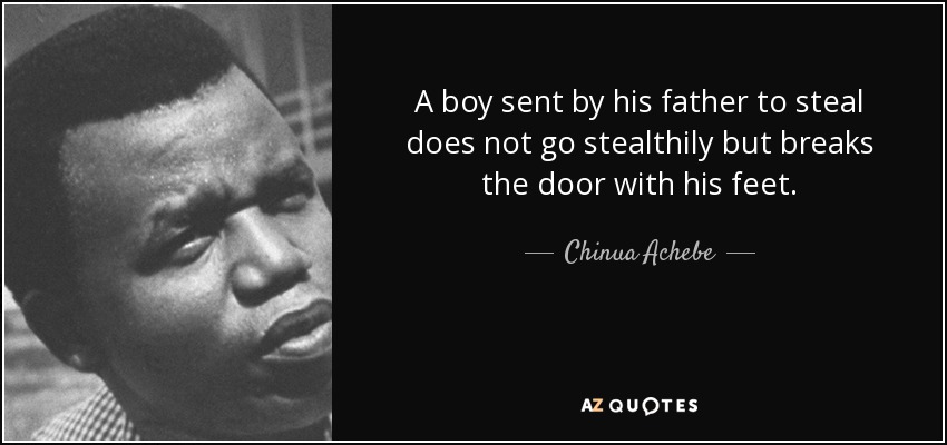A boy sent by his father to steal does not go stealthily but breaks the door with his feet. - Chinua Achebe