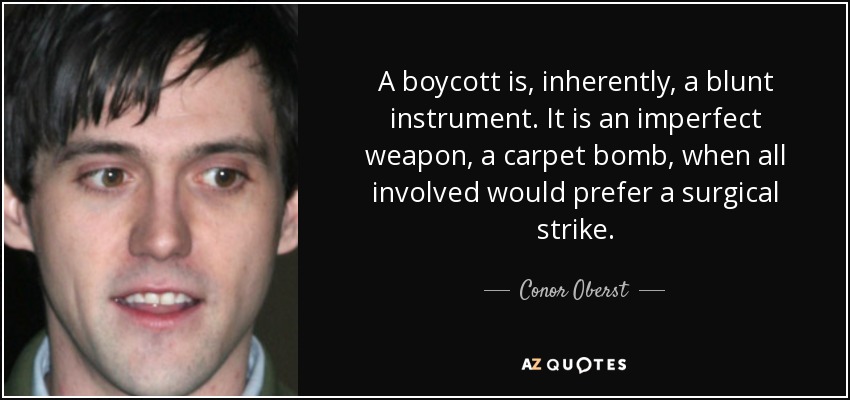 A boycott is, inherently, a blunt instrument. It is an imperfect weapon, a carpet bomb, when all involved would prefer a surgical strike. - Conor Oberst