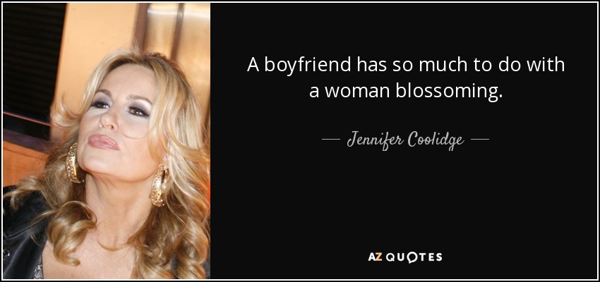 A boyfriend has so much to do with a woman blossoming. - Jennifer Coolidge