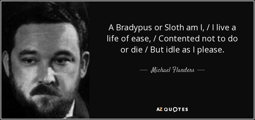 A Bradypus or Sloth am I, / I live a life of ease, / Contented not to do or die / But idle as I please. - Michael Flanders