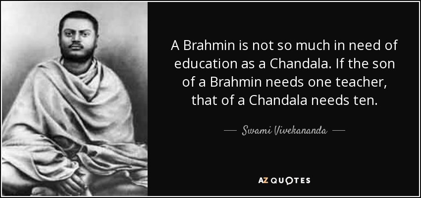 A Brahmin is not so much in need of education as a Chandala. If the son of a Brahmin needs one teacher, that of a Chandala needs ten. - Swami Vivekananda