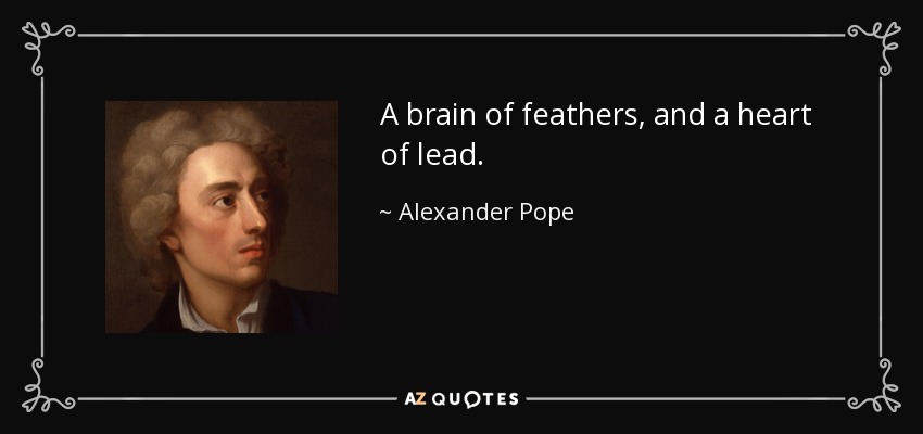 A brain of feathers, and a heart of lead. - Alexander Pope