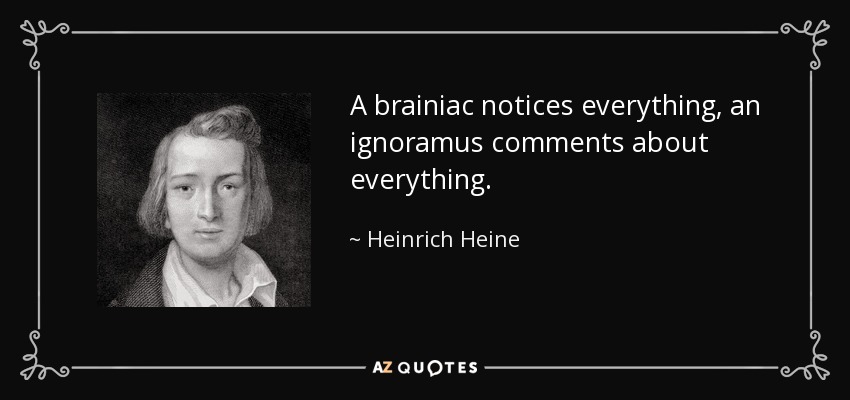 A brainiac notices everything, an ignoramus comments about everything. - Heinrich Heine