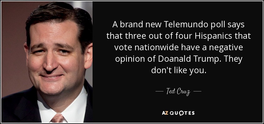 A brand new Telemundo poll says that three out of four Hispanics that vote nationwide have a negative opinion of Doanald Trump. They don't like you. - Ted Cruz