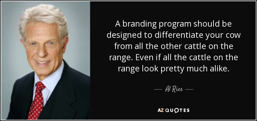 A branding program should be designed to differentiate your cow from all the other cattle on the range. Even if all the cattle on the range look pretty much alike. - Al Ries